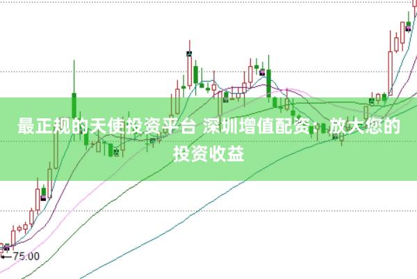 最正规的天使投资平台 深圳增值配资：放大您的投资收益