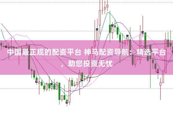 中国最正规的配资平台 神马配资导航：精选平台，助您投资无忧