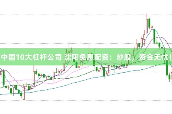 中国10大杠杆公司 沈阳免息配资：炒股，资金无忧！