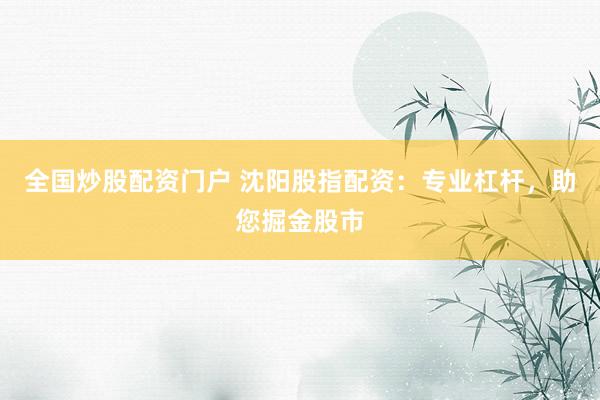 全国炒股配资门户 沈阳股指配资：专业杠杆，助您掘金股市