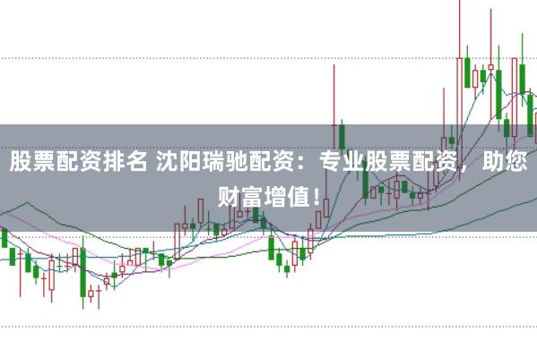 股票配资排名 沈阳瑞驰配资：专业股票配资，助您财富增值！