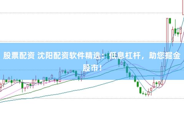 股票配资 沈阳配资软件精选：低息杠杆，助您掘金股市！
