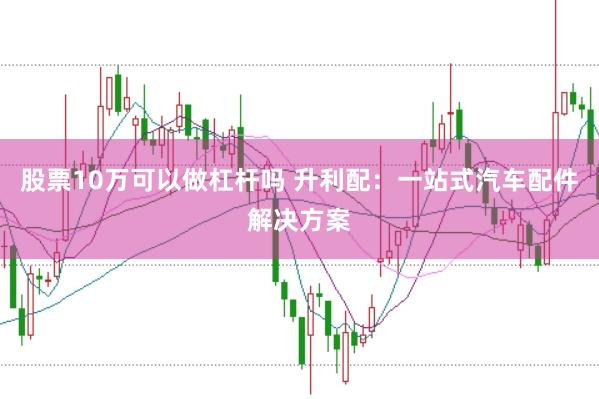股票10万可以做杠杆吗 升利配：一站式汽车配件解决方案