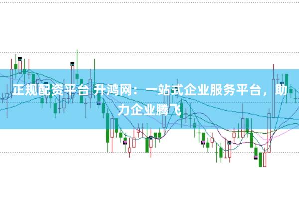 正规配资平台 升鸿网：一站式企业服务平台，助力企业腾飞