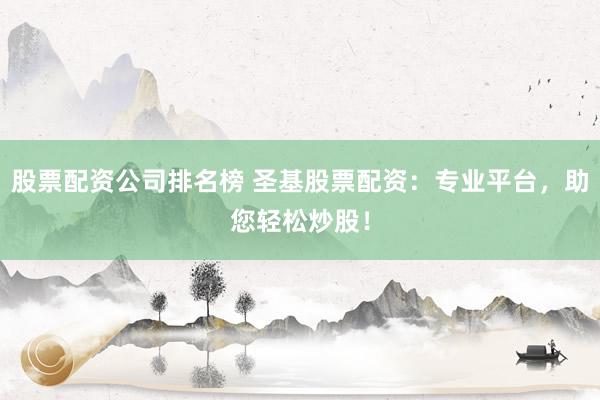股票配资公司排名榜 圣基股票配资：专业平台，助您轻松炒股！