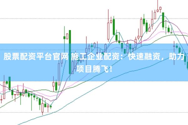 股票配资平台官网 施工企业配资：快速融资，助力项目腾飞！