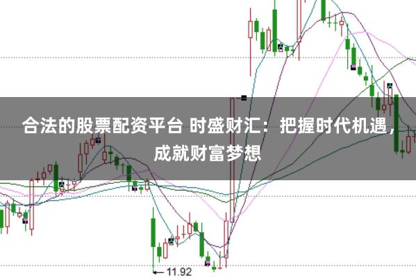 合法的股票配资平台 时盛财汇：把握时代机遇，成就财富梦想