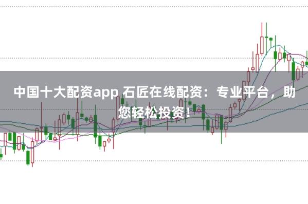 中国十大配资app 石匠在线配资：专业平台，助您轻松投资！