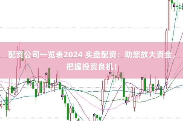 配资公司一览表2024 实盘配资：助您放大资金，把握投资良机！
