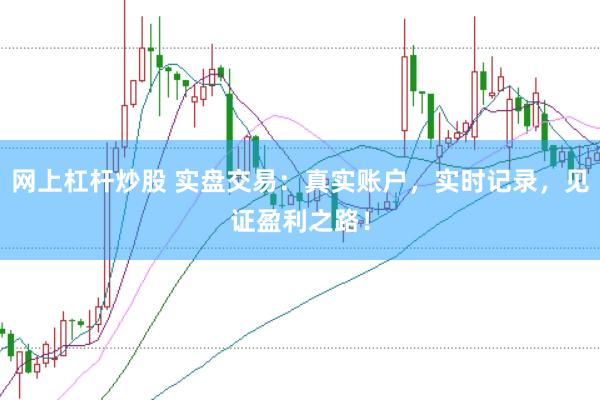 网上杠杆炒股 实盘交易：真实账户，实时记录，见证盈利之路！