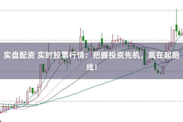 实盘配资 实时股票行情：把握投资先机，赢在起跑线！
