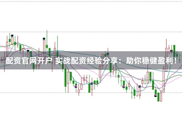 配资官网开户 实战配资经验分享：助你稳健盈利！