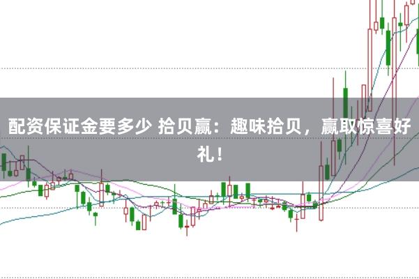 配资保证金要多少 拾贝赢：趣味拾贝，赢取惊喜好礼！