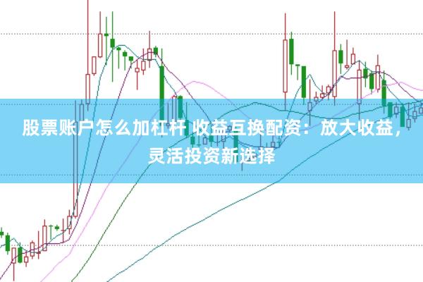 股票账户怎么加杠杆 收益互换配资：放大收益，灵活投资新选择