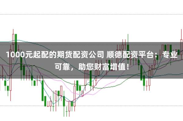 1000元起配的期货配资公司 顺德配资平台：专业可靠，助您财富增值！