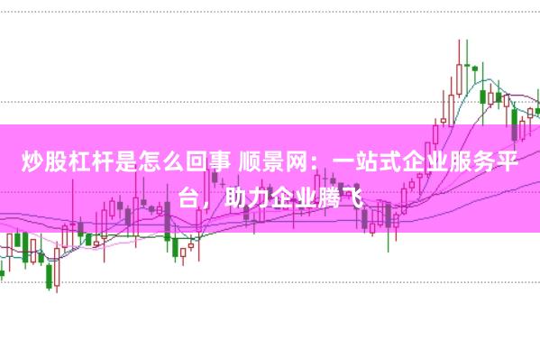 炒股杠杆是怎么回事 顺景网：一站式企业服务平台，助力企业腾飞