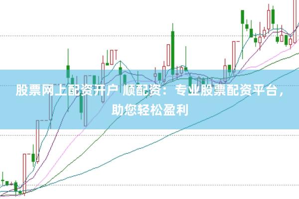 股票网上配资开户 顺配资：专业股票配资平台，助您轻松盈利