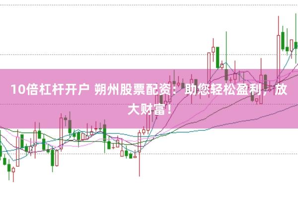 10倍杠杆开户 朔州股票配资:助您轻松盈利,放大财富!