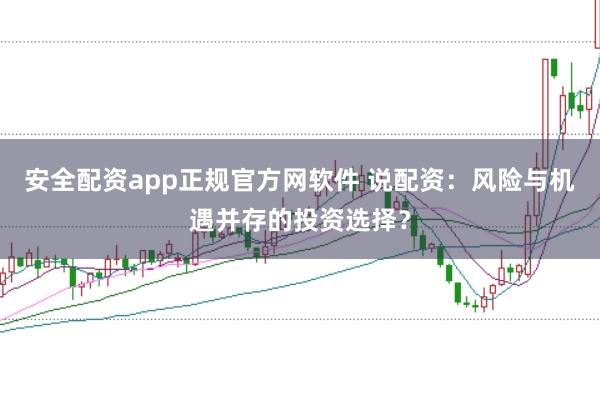 安全配资app正规官方网软件 说配资：风险与机遇并存的投资选择？
