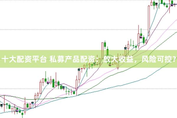 十大配资平台 私募产品配资：放大收益，风险可控？