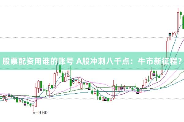 股票配资用谁的账号 A股冲刺八千点：牛市新征程？