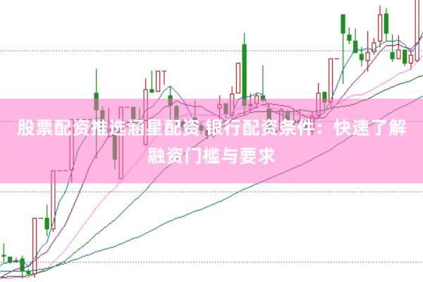 股票配资推选涵星配资 银行配资条件：快速了解融资门槛与要求