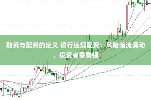 融资与配资的定义 银行违规配资:风险暗流涌动,投资者需警惕