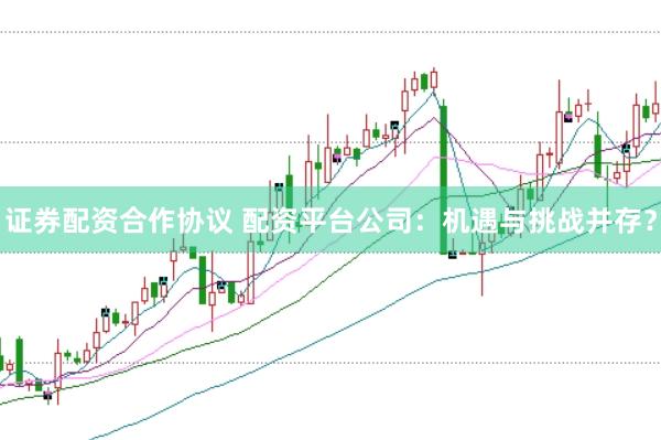 证券配资合作协议 配资平台公司：机遇与挑战并存？