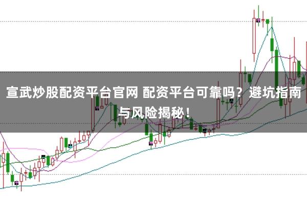 宣武炒股配资平台官网 配资平台可靠吗？避坑指南与风险揭秘！