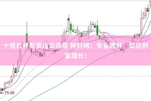 十倍杠杆配资违法违规 神财网：专业理财，助您财富增长！