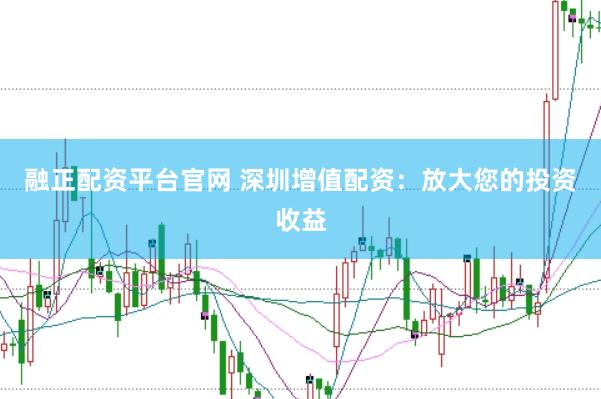 融正配资平台官网 深圳增值配资:放大您的投资收益