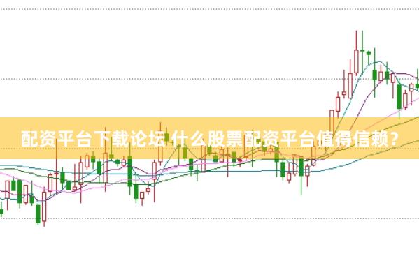配资平台下载论坛 什么股票配资平台值得信赖？