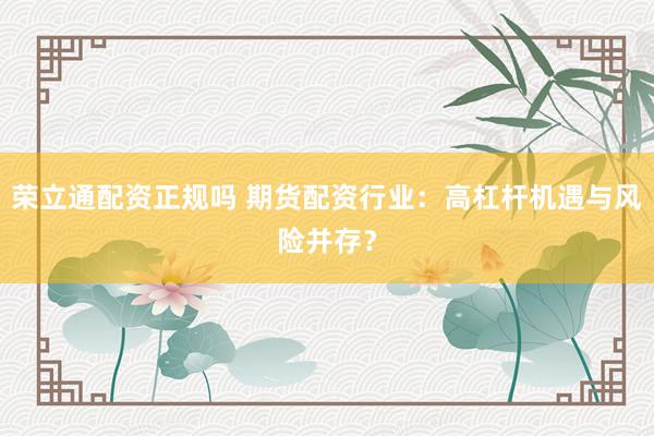 荣立通配资正规吗 期货配资行业：高杠杆机遇与风险并存？