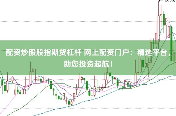 配资炒股股指期货杠杆 网上配资门户：精选平台，助您投资起航！