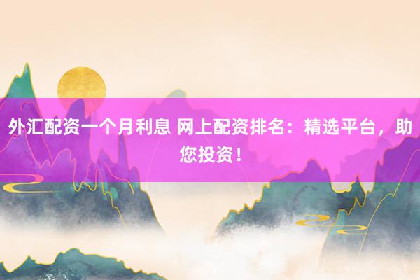 外汇配资一个月利息 网上配资排名：精选平台，助您投资！
