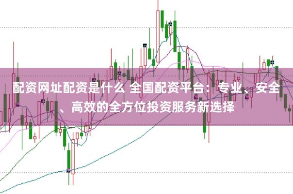 配资网址配资是什么 全国配资平台：专业、安全、高效的全方位投资服务新选择
