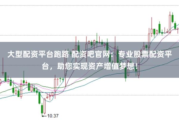大型配资平台跑路 配资吧官网：专业股票配资平台，助您实现资产增值梦想！