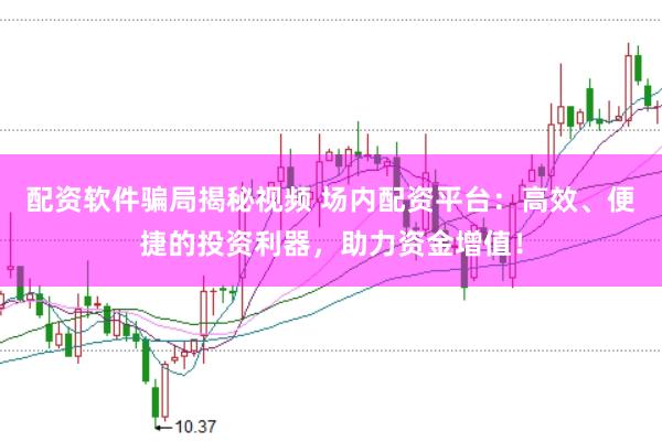 配资软件骗局揭秘视频 场内配资平台：高效、便捷的投资利器，助力资金增值！