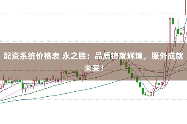 配资系统价格表 永之胜：品质铸就辉煌，服务成就未来！