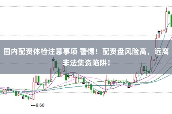国内配资体检注意事项 警惕！配资盘风险高，远离非法集资陷阱！
