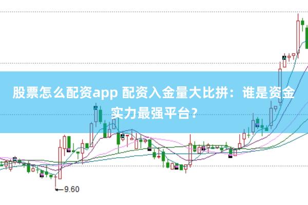 股票怎么配资app 配资入金量大比拼:谁是资金实力最强平台?