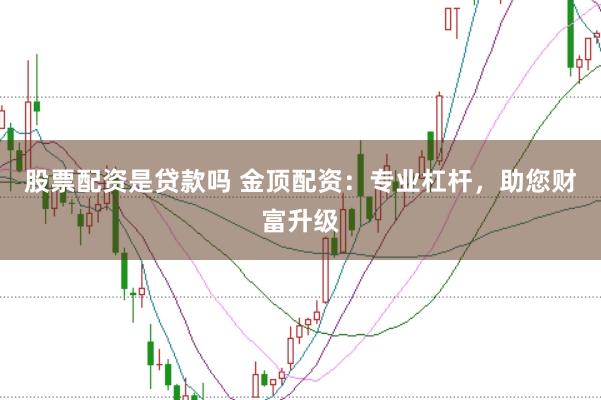 股票配资是贷款吗 金顶配资：专业杠杆，助您财富升级