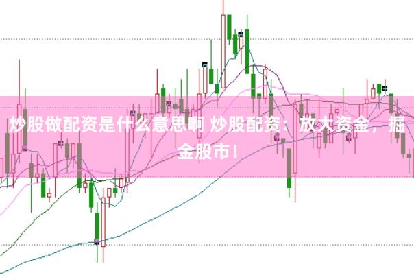 炒股做配资是什么意思啊 炒股配资：放大资金，掘金股市！