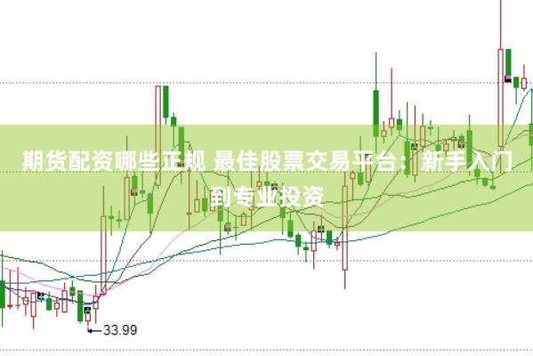 期货配资哪些正规 最佳股票交易平台：新手入门到专业投资