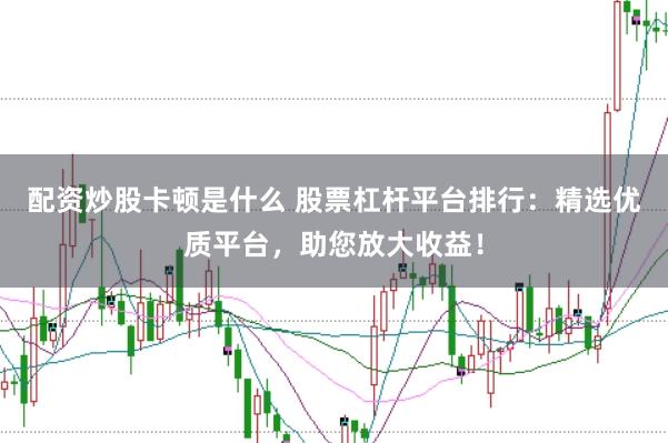 配资炒股卡顿是什么 股票杠杆平台排行：精选优质平台，助您放大收益！