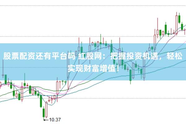 股票配资还有平台吗 红股网：把握投资机遇，轻松实现财富增值！