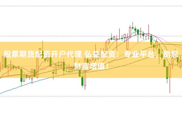 股票期货配资开户代理 弘益配资：专业平台，助您财富增值！