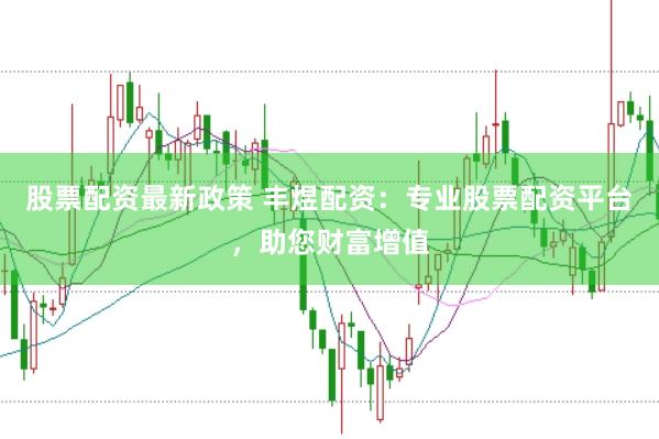 股票配资最新政策 丰煜配资:专业股票配资平台,助您财富增值