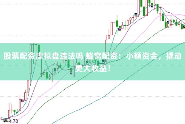 股票配资虚拟盘违法吗 蜂窝配资：小额资金，撬动更大收益！
