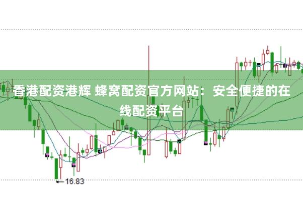 香港配资港辉 蜂窝配资官方网站：安全便捷的在线配资平台